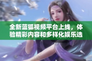 全新蓝狐视频平台上线，体验精彩内容和多样化娱乐选择