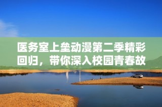 医务室上垒动漫第二季精彩回归，带你深入校园青春故事之旅