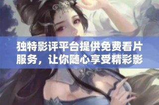独特影评平台提供免费看片服务，让你随心享受精彩影片