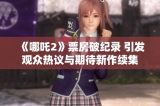 《哪吒2》票房破纪录 引发观众热议与期待新作续集