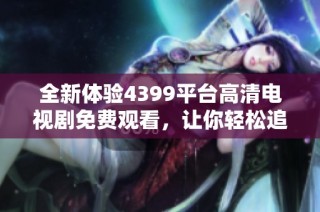 全新体验4399平台高清电视剧免费观看，让你轻松追剧不停歇。