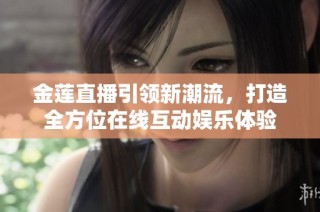 金莲直播引领新潮流，打造全方位在线互动娱乐体验