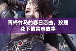 青梅竹马的春日恋曲，玫瑰花下的青春故事
