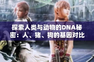 探索人类与动物的DNA秘密：人、猪、狗的基因对比分析
