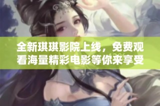 全新琪琪影院上线，免费观看海量精彩电影等你来享受