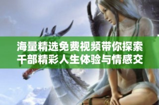 海量精选免费视频带你探索千部精彩人生体验与情感交织的故事