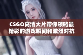 CSGO高清大片带你领略最精彩的游戏瞬间和激烈对抗