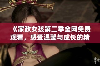 《家政女孩第二季全网免费观看，感受温馨与成长的精彩故事》