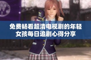 免费畅看超清电视剧的年轻女孩每日追剧心得分享