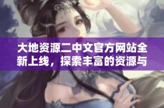 大地资源二中文官方网站全新上线，探索丰富的资源与服务信息