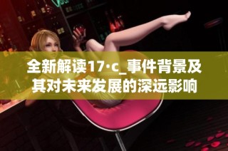 全新解读17·c_事件背景及其对未来发展的深远影响