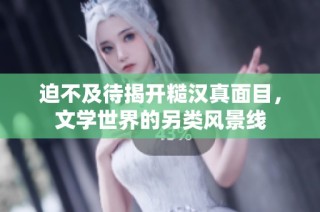 迫不及待揭开糙汉真面目，文学世界的另类风景线