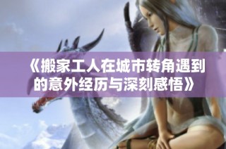 《搬家工人在城市转角遇到的意外经历与深刻感悟》