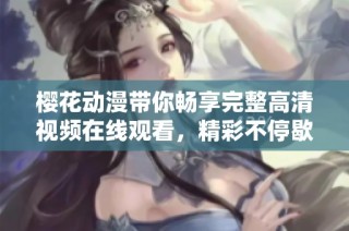 樱花动漫带你畅享完整高清视频在线观看，精彩不停歇！