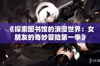 《探索图书馆的浪漫世界：女朋友的奇妙冒险第一季》