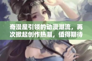 奇漫屋引领的动漫潮流，再次掀起创作热潮，值得期待的作品即将上线