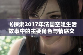 《探索2017年法国空姐生活故事中的主要角色与情感交织》