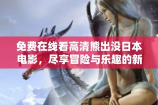 免费在线看高清熊出没日本电影，尽享冒险与乐趣的新体验