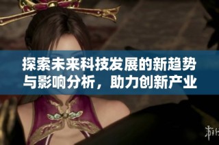 探索未来科技发展的新趋势与影响分析，助力创新产业转型升级