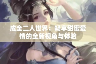 成全二人世界：畅享甜蜜爱情的全新视角与体验