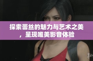 探索蕾丝的魅力与艺术之美，呈现唯美影音体验
