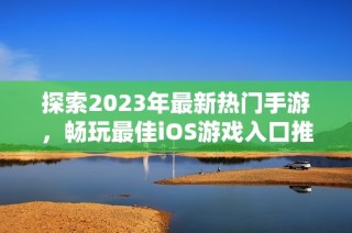 探索2023年最新热门手游，畅玩最佳iOS游戏入口推荐与攻略分享