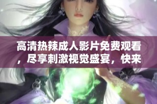 高清热辣成人影片免费观看，尽享刺激视觉盛宴，快来体验吧