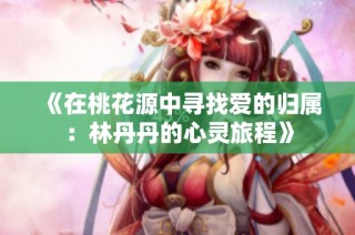 《在桃花源中寻找爱的归属：林丹丹的心灵旅程》