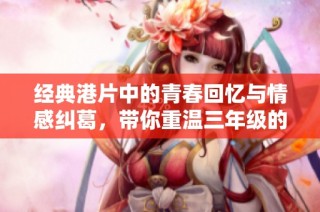 经典港片中的青春回忆与情感纠葛，带你重温三年级的纯真岁月