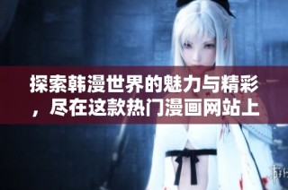 探索韩漫世界的魅力与精彩，尽在这款热门漫画网站上