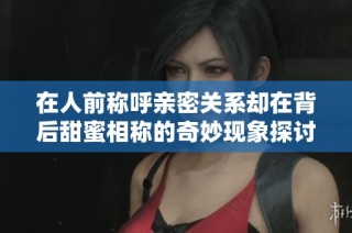 在人前称呼亲密关系却在背后甜蜜相称的奇妙现象探讨