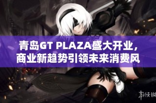 青岛GT PLAZA盛大开业，商业新趋势引领未来消费风潮
