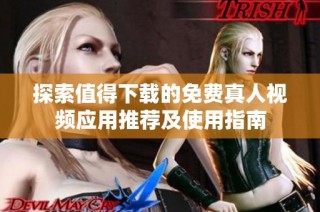 探索值得下载的免费真人视频应用推荐及使用指南