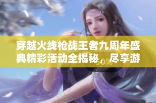 穿越火线枪战王者九周年盛典精彩活动全揭秘，尽享游戏乐趣