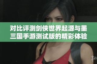 对比评测剑侠世界起源与墨三国手游测试版的精彩体验与折扣信息