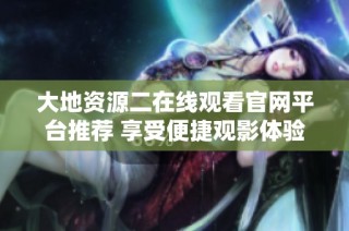 大地资源二在线观看官网平台推荐 享受便捷观影体验的新选择