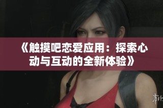 《触摸吧恋爱应用：探索心动与互动的全新体验》