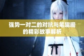 强势一对二的对抗与笔趣阁的精彩故事解析
