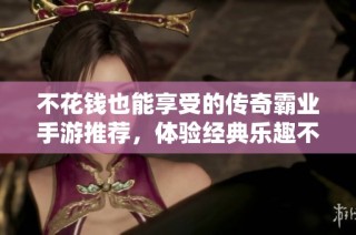 不花钱也能享受的传奇霸业手游推荐，体验经典乐趣不再受限
