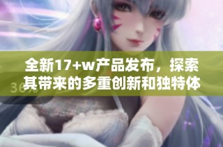 全新17+w产品发布，探索其带来的多重创新和独特体验