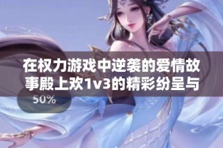 在权力游戏中逆袭的爱情故事殿上欢1v3的精彩纷呈与波澜起伏