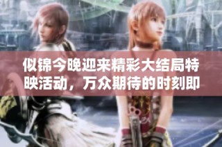 似锦今晚迎来精彩大结局特映活动，万众期待的时刻即将到来
