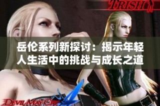 岳伦系列新探讨：揭示年轻人生活中的挑战与成长之道