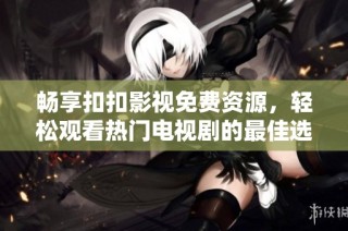 畅享扣扣影视免费资源，轻松观看热门电视剧的最佳选择