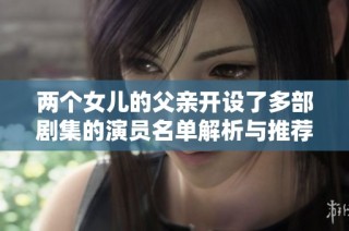 两个女儿的父亲开设了多部剧集的演员名单解析与推荐
