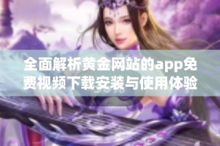 全面解析黄金网站的app免费视频下载安装与使用体验全攻略
