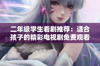 二年级学生看剧推荐：适合孩子的精彩电视剧免费观看指南