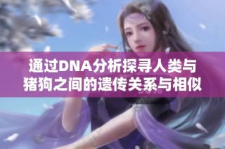 通过DNA分析探寻人类与猪狗之间的遗传关系与相似性