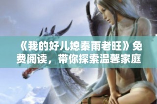 《我的好儿媳秦雨老旺》免费阅读，带你探索温馨家庭背后的故事与情感交织