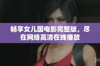 畅享女儿国电影完整版，尽在网络高清在线播放